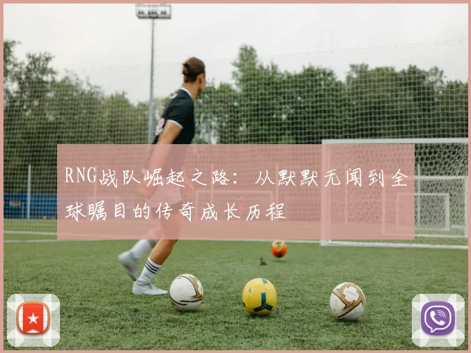 RNG战队崛起之路：从默默无闻到全球瞩目的传奇成长历程