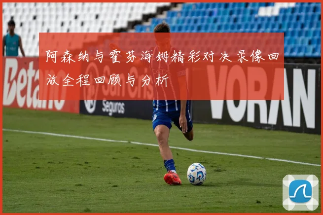 阿森纳与霍芬海姆精彩对决录像回放全程回顾与分析