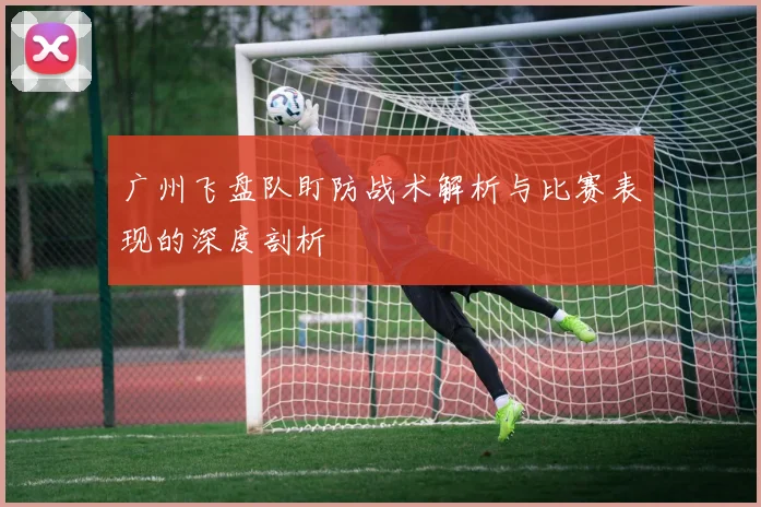 广州飞盘队盯防战术解析与比赛表现的深度剖析