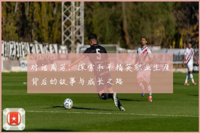 对话周芳：探索和平精英职业生涯背后的故事与成长之路