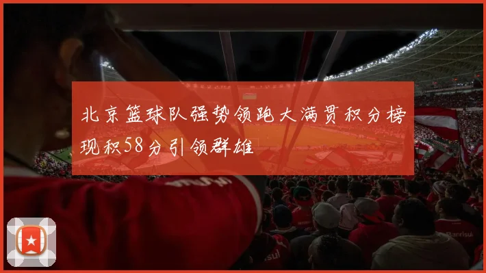 北京篮球队强势领跑大满贯积分榜现积58分引领群雄