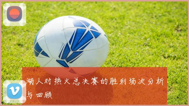 湖人对热火总决赛的胜利场次分析与回顾