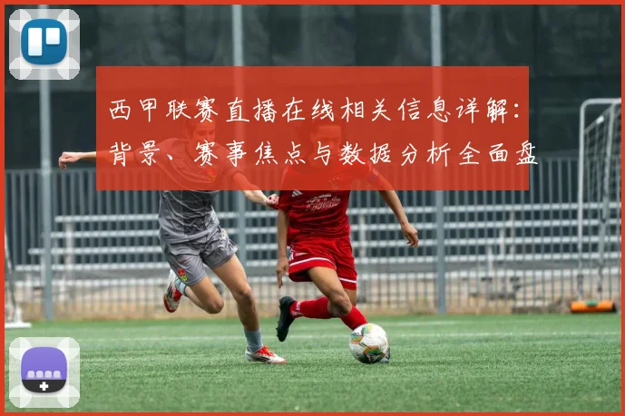 西甲联赛直播在线相关信息详解：背景、赛事焦点与数据分析全面盘点