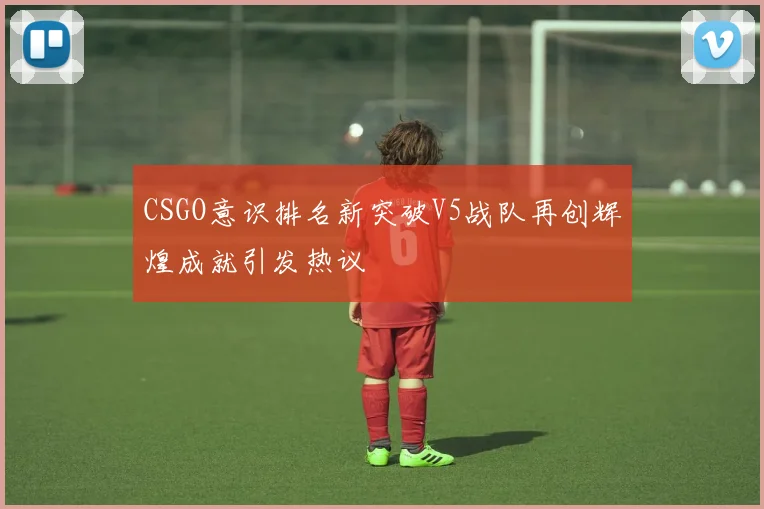 CSGO意识排名新突破V5战队再创辉煌成就引发热议