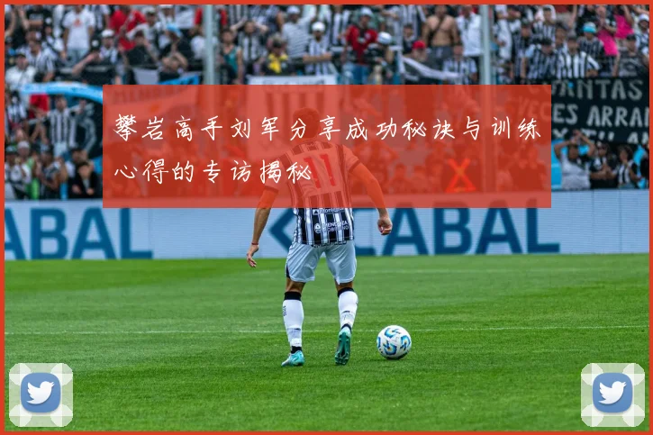 攀岩高手刘军分享成功秘诀与训练心得的专访揭秘